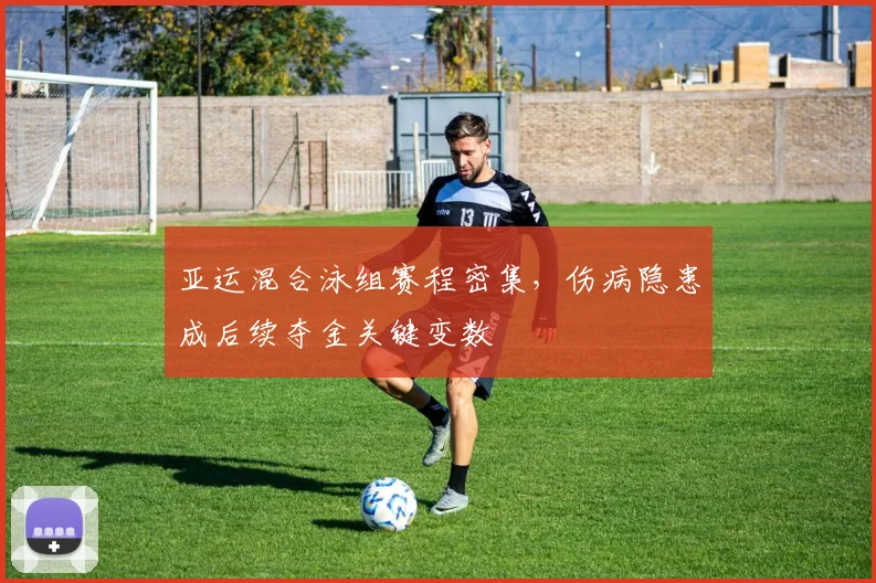 亚运混合泳组赛程密集，伤病隐患成后续夺金关键变数 - 足彩网