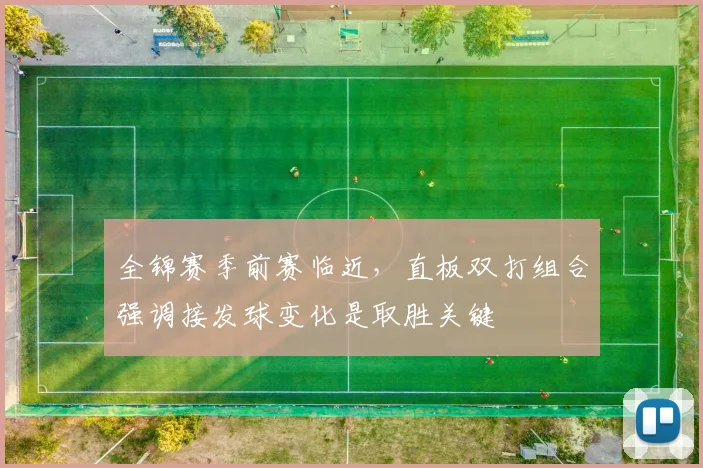 全锦赛季前赛临近,直板双打组合强调接发球变化是取胜关键