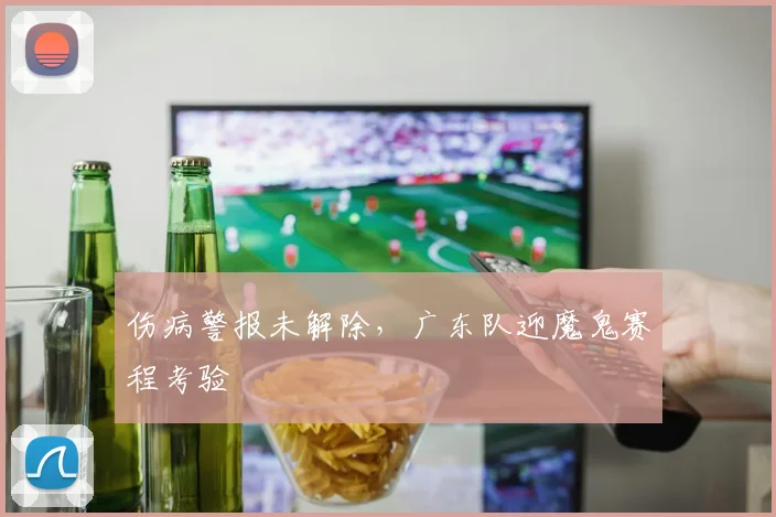 伤病警报未解除，广东队迎魔鬼赛程考验 - 足彩网