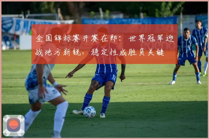 全国锦标赛开赛在即：世界冠军迎战地方新锐，稳定性成胜负关键 - 足彩网