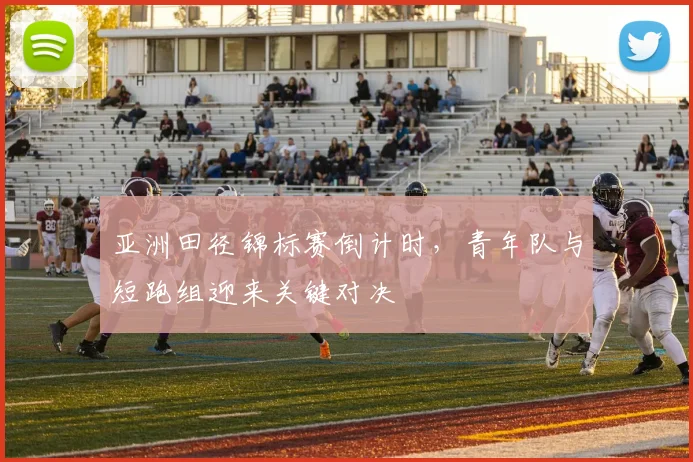 亚洲田径锦标赛倒计时，青年队与短跑组迎来关键对决 - 足彩网