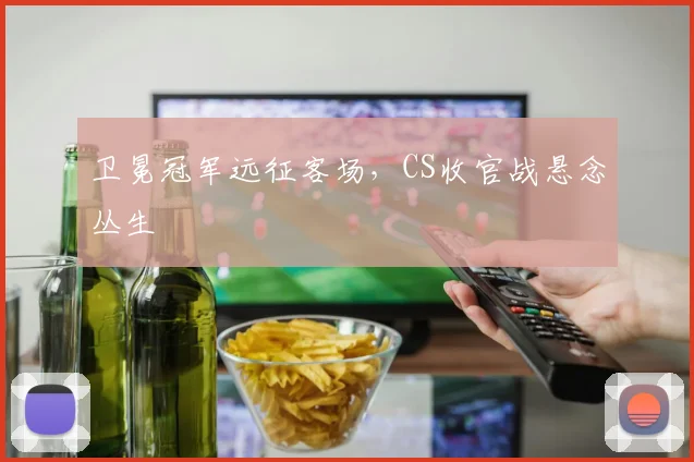 卫冕冠军远征客场,CS收官战悬念丛生
