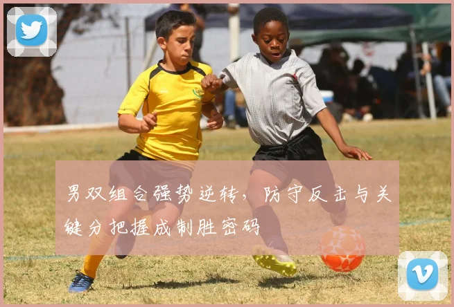 男双组合强势逆转,防守反击与关键分把握成制胜密码