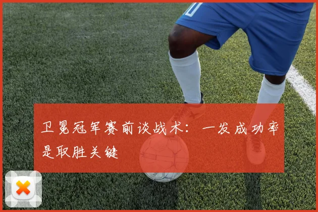卫冕冠军赛前谈战术:一发成功率是取胜关键