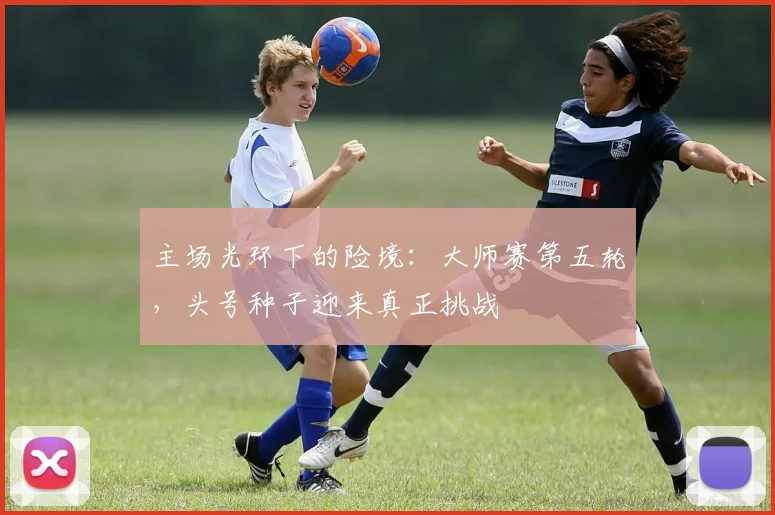 主场光环下的险境：大师赛第五轮，头号种子迎来真正挑战
