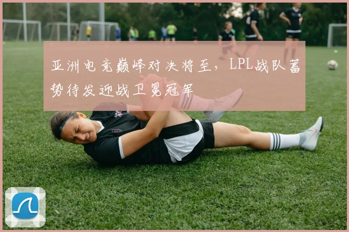 亚洲电竞巅峰对决将至，LPL战队蓄势待发迎战卫冕冠军 - 足彩网