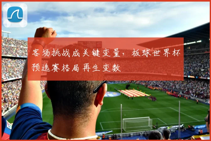 客场挑战成关键变量,板球世界杯预选赛格局再生变数