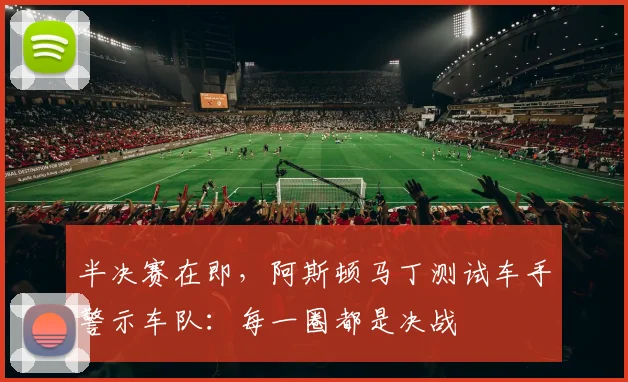 半决赛在即，阿斯顿马丁测试车手警示车队：每一圈都是决战 - 足彩网