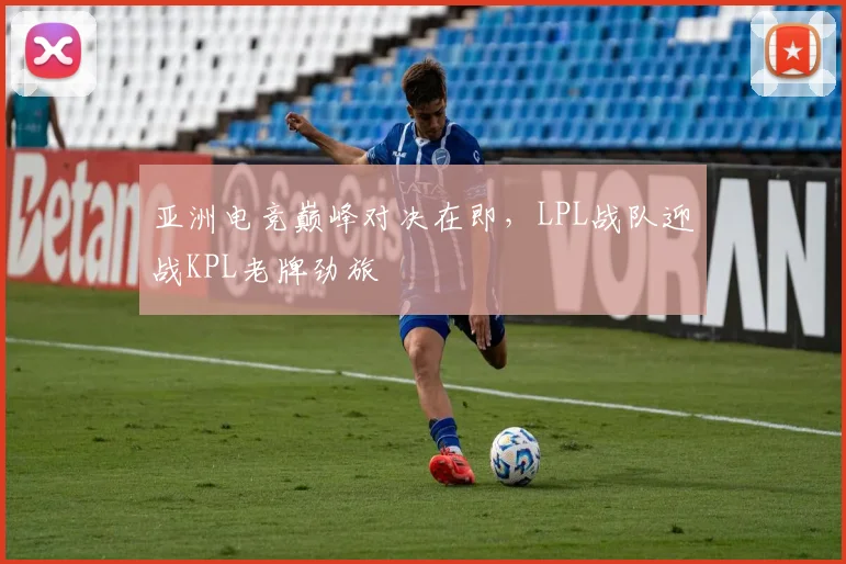 亚洲电竞巅峰对决在即,LPL战队迎战KPL老牌劲旅