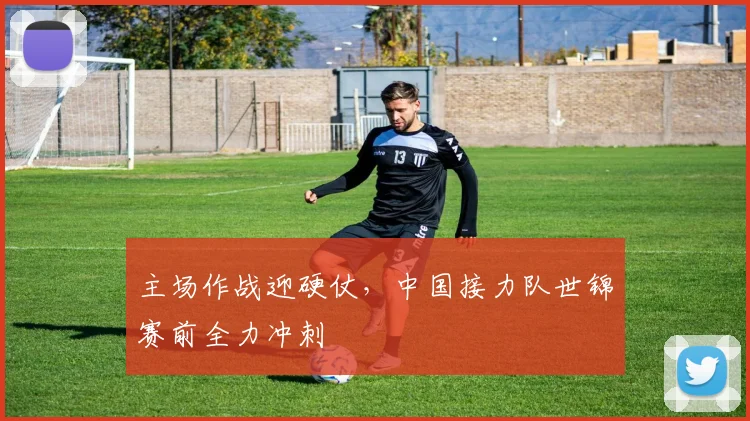 主场作战迎硬仗,中国接力队世锦赛前全力冲刺