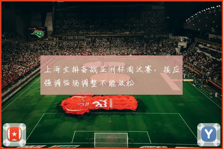 上海女排备战亚洲杯淘汰赛,接应强调临场调整不能放松
