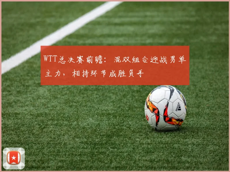 WTT总决赛前瞻:混双组合迎战男单主力,相持环节成胜负手