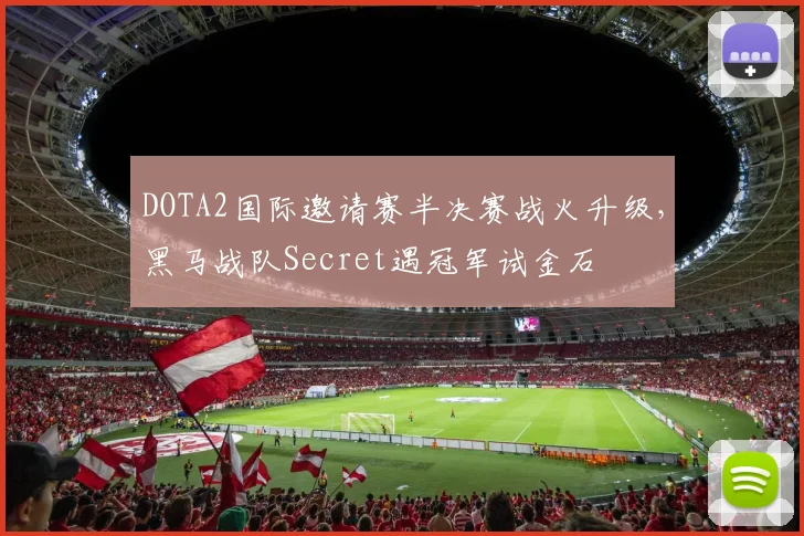 DOTA2国际邀请赛半决赛战火升级,黑马战队Secret遇冠军试金石