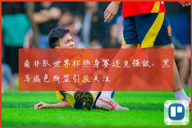 南非队世界杯热身赛连克强敌,黑马成色渐显引发关注