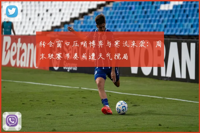 转会窗口压哨博弈与寒流来袭:周末联赛节奏或遭天气搅局