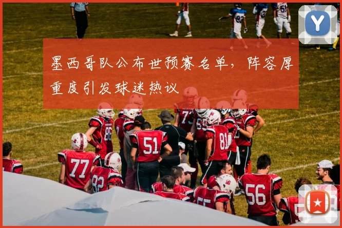 墨西哥队公布世预赛名单,阵容厚重度引发球迷热议