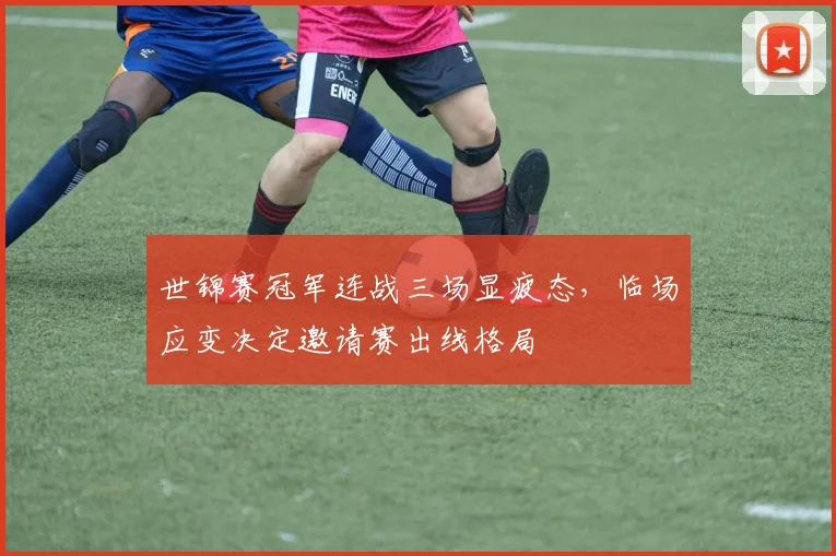 世锦赛冠军连战三场显疲态，临场应变决定邀请赛出线格局