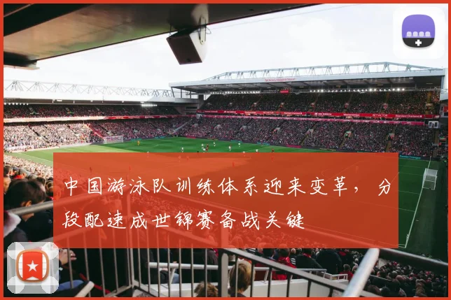 中国游泳队训练体系迎来变革，分段配速成世锦赛备战关键