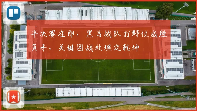 半决赛在即，黑马战队打野位成胜负手，关键团战处理定乾坤 - 足彩网