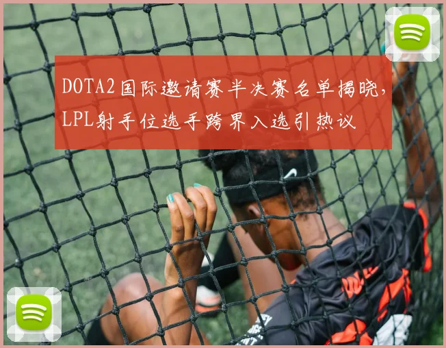 DOTA2国际邀请赛半决赛名单揭晓,LPL射手位选手跨界入选引热议