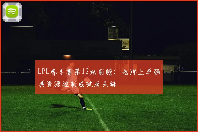 LPL春季赛第12轮前瞻:老牌上单强调资源控制成破局关键