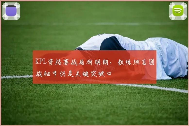 KPL资格赛战局渐明朗,教练坦言团战细节仍是关键突破口