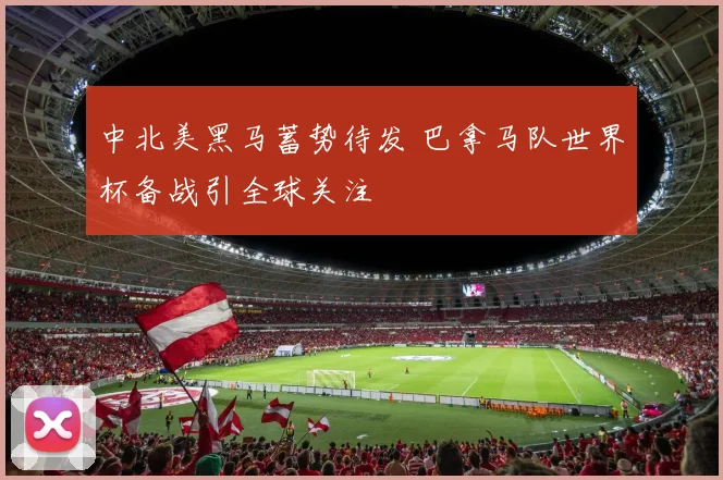 中北美黑马蓄势待发 巴拿马队世界杯备战引全球关注