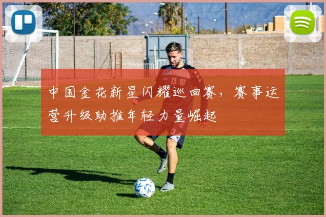 中国金花新星闪耀巡回赛,赛事运营升级助推年轻力量崛起