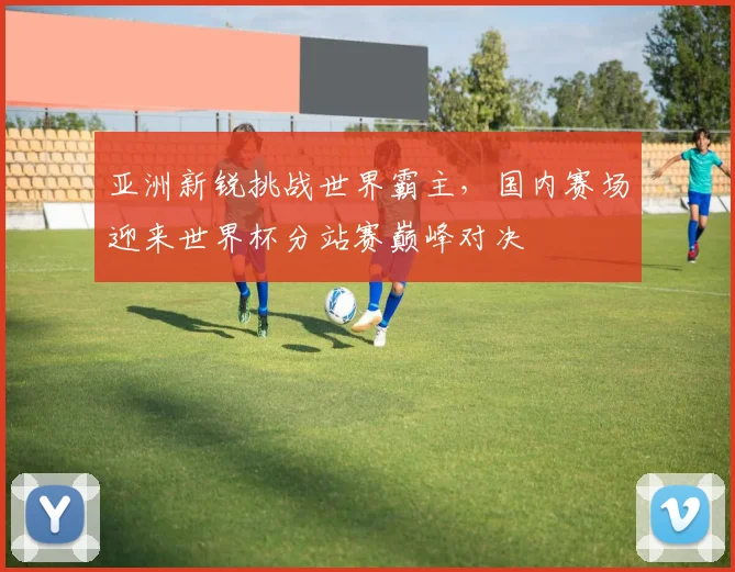 亚洲新锐挑战世界霸主，国内赛场迎来世界杯分站赛巅峰对决 - 足彩网