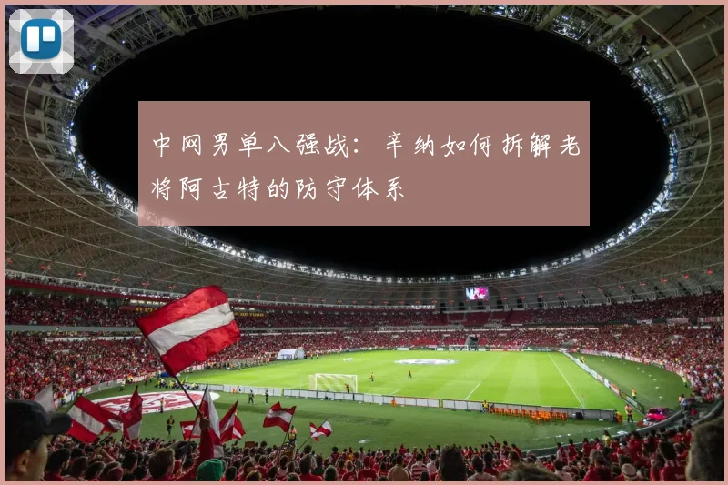 中网男单八强战:辛纳如何拆解老将阿古特的防守体系