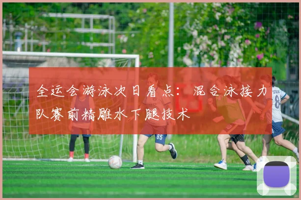 全运会游泳次日看点：混合泳接力队赛前精雕水下腿技术 - 足彩网