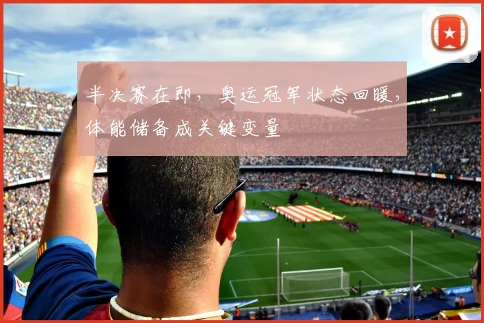 半决赛在即,奥运冠军状态回暖,体能储备成关键变量