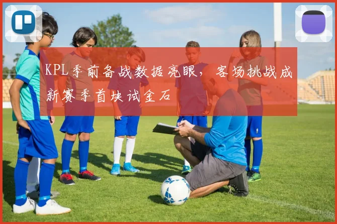 KPL季前备战数据亮眼，客场挑战成新赛季首块试金石