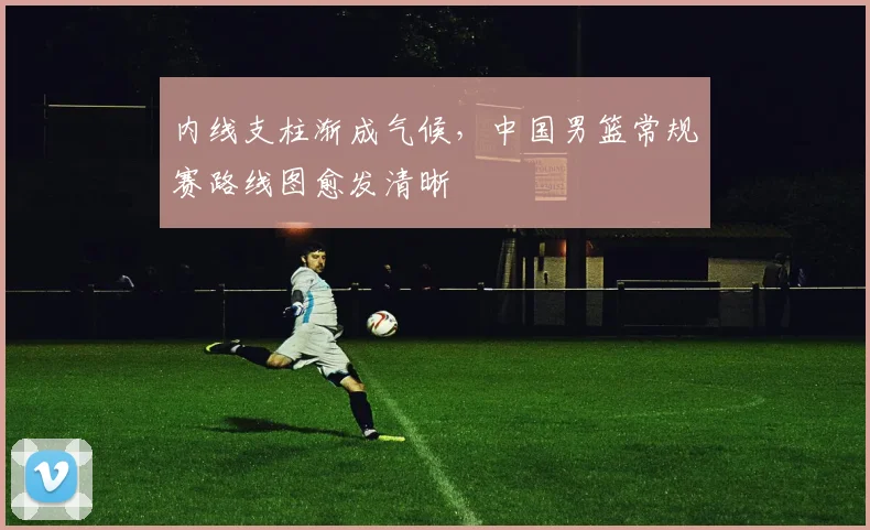 内线支柱渐成气候，中国男篮常规赛路线图愈发清晰
