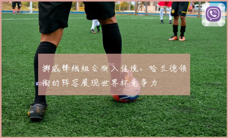 挪威锋线组合渐入佳境,哈兰德领衔的阵容展现世界杯竞争力